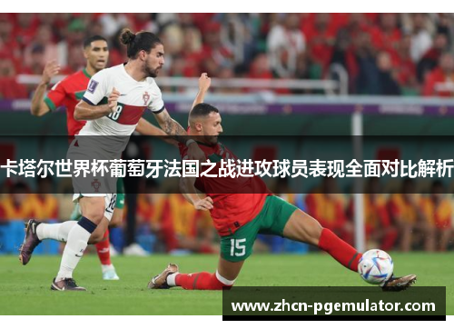 卡塔尔世界杯葡萄牙法国之战进攻球员表现全面对比解析