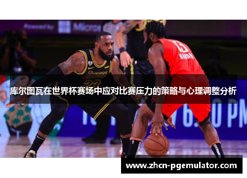 库尔图瓦在世界杯赛场中应对比赛压力的策略与心理调整分析