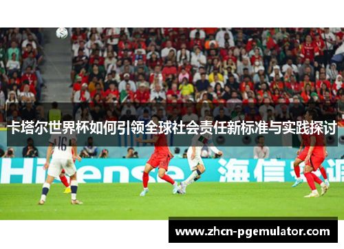 卡塔尔世界杯如何引领全球社会责任新标准与实践探讨