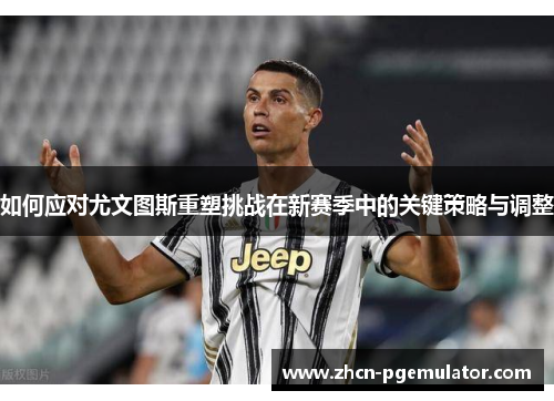 如何应对尤文图斯重塑挑战在新赛季中的关键策略与调整