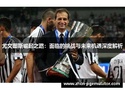 尤文图斯崛起之路：面临的挑战与未来机遇深度解析