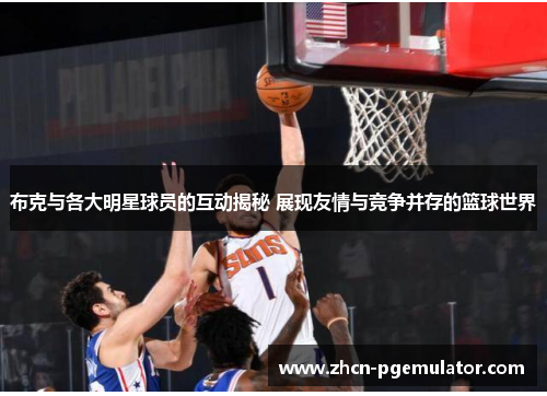 布克与各大明星球员的互动揭秘 展现友情与竞争并存的篮球世界