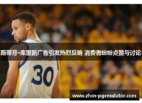 斯蒂芬·库里新广告引发热烈反响 消费者纷纷点赞与讨论