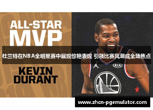 杜兰特在NBA全明星赛中展现惊艳表现 引领比赛风潮成全场焦点