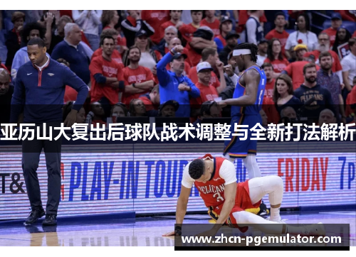 亚历山大复出后球队战术调整与全新打法解析