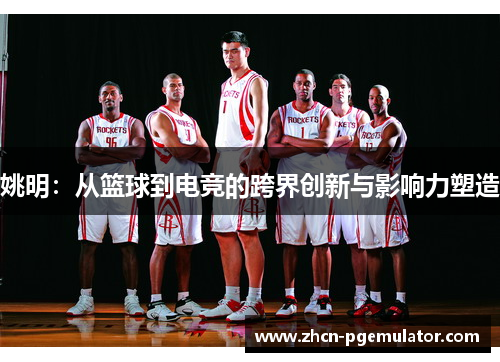 姚明：从篮球到电竞的跨界创新与影响力塑造