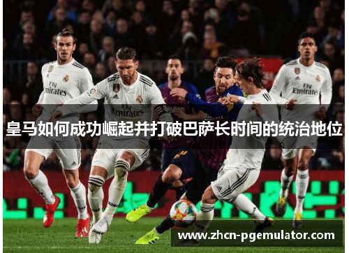 皇马如何成功崛起并打破巴萨长时间的统治地位