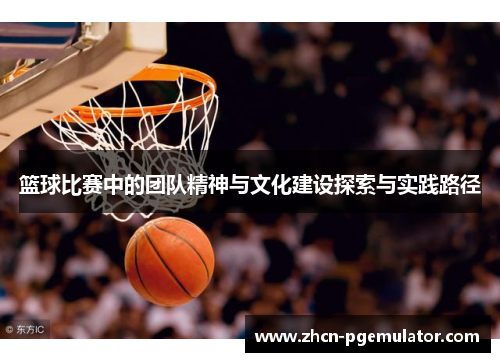 篮球比赛中的团队精神与文化建设探索与实践路径