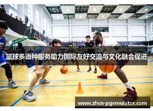 篮球多语种服务助力国际友好交流与文化融合促进