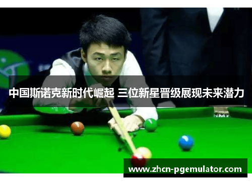 中国斯诺克新时代崛起 三位新星晋级展现未来潜力