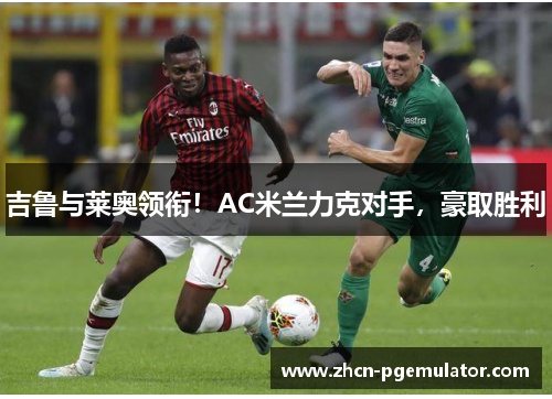 吉鲁与莱奥领衔！AC米兰力克对手，豪取胜利