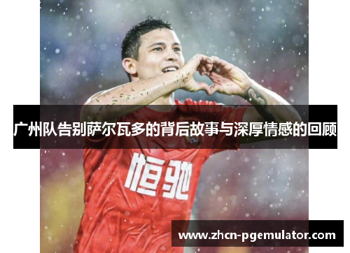 广州队告别萨尔瓦多的背后故事与深厚情感的回顾