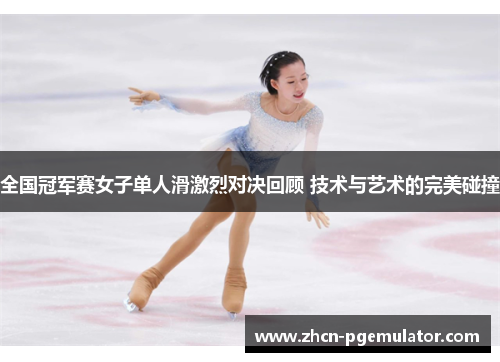 全国冠军赛女子单人滑激烈对决回顾 技术与艺术的完美碰撞