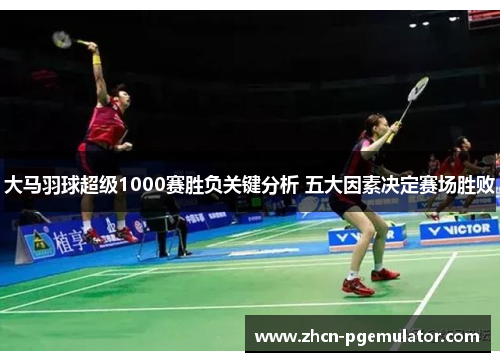 大马羽球超级1000赛胜负关键分析 五大因素决定赛场胜败