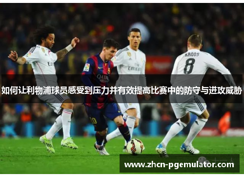 如何让利物浦球员感受到压力并有效提高比赛中的防守与进攻威胁