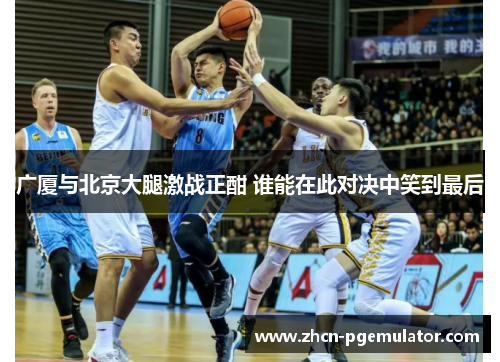 广厦与北京大腿激战正酣 谁能在此对决中笑到最后