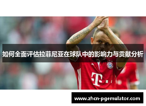 如何全面评估拉菲尼亚在球队中的影响力与贡献分析