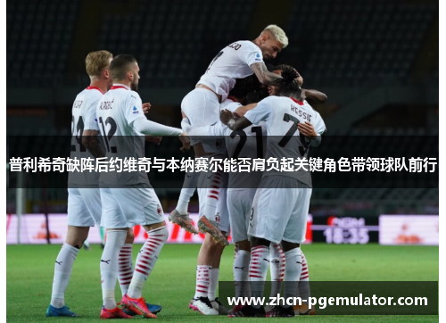 普利希奇缺阵后约维奇与本纳赛尔能否肩负起关键角色带领球队前行