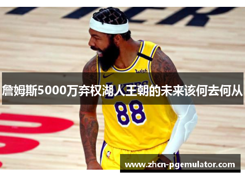 詹姆斯5000万弃权湖人王朝的未来该何去何从