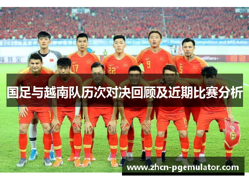 国足与越南队历次对决回顾及近期比赛分析