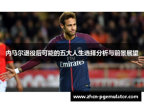 内马尔退役后可能的五大人生选择分析与前景展望