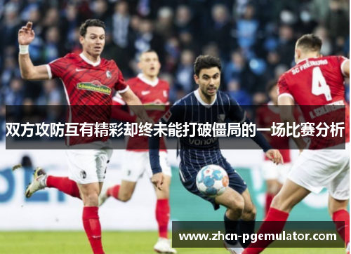 双方攻防互有精彩却终未能打破僵局的一场比赛分析